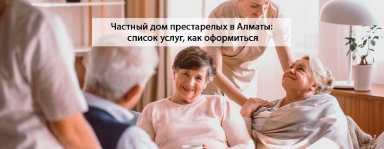 Частный дом престарелых в Алматы: список услуг, как оформиться